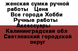 женская сумка ручной работы › Цена ­ 5 000 - Все города Хобби. Ручные работы » Аксессуары   . Калининградская обл.,Светловский городской округ 